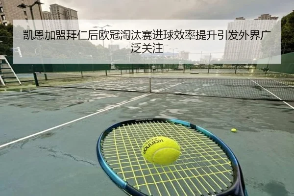凯恩加盟拜仁后欧冠淘汰赛进球效率提升引发外界广泛关注