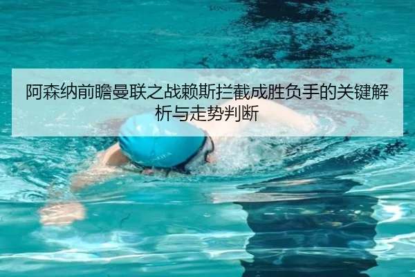 阿森纳前瞻曼联之战赖斯拦截成胜负手的关键解析与走势判断