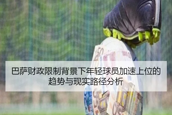 巴萨财政限制背景下年轻球员加速上位的趋势与现实路径分析