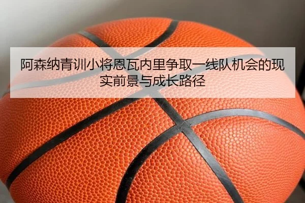 阿森纳青训小将恩瓦内里争取一线队机会的现实前景与成长路径